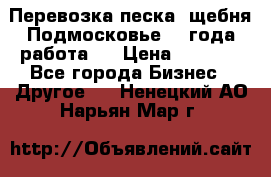 Перевозка песка, щебня Подмосковье, 2 года работа.  › Цена ­ 3 760 - Все города Бизнес » Другое   . Ненецкий АО,Нарьян-Мар г.